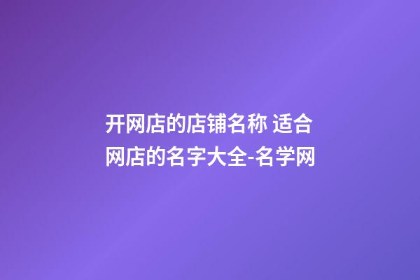 开网店的店铺名称 适合网店的名字大全-名学网